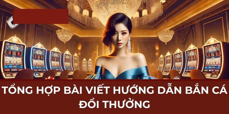 Tổng hợp bài viết hướng dẫn bắn cá đổi thưởng